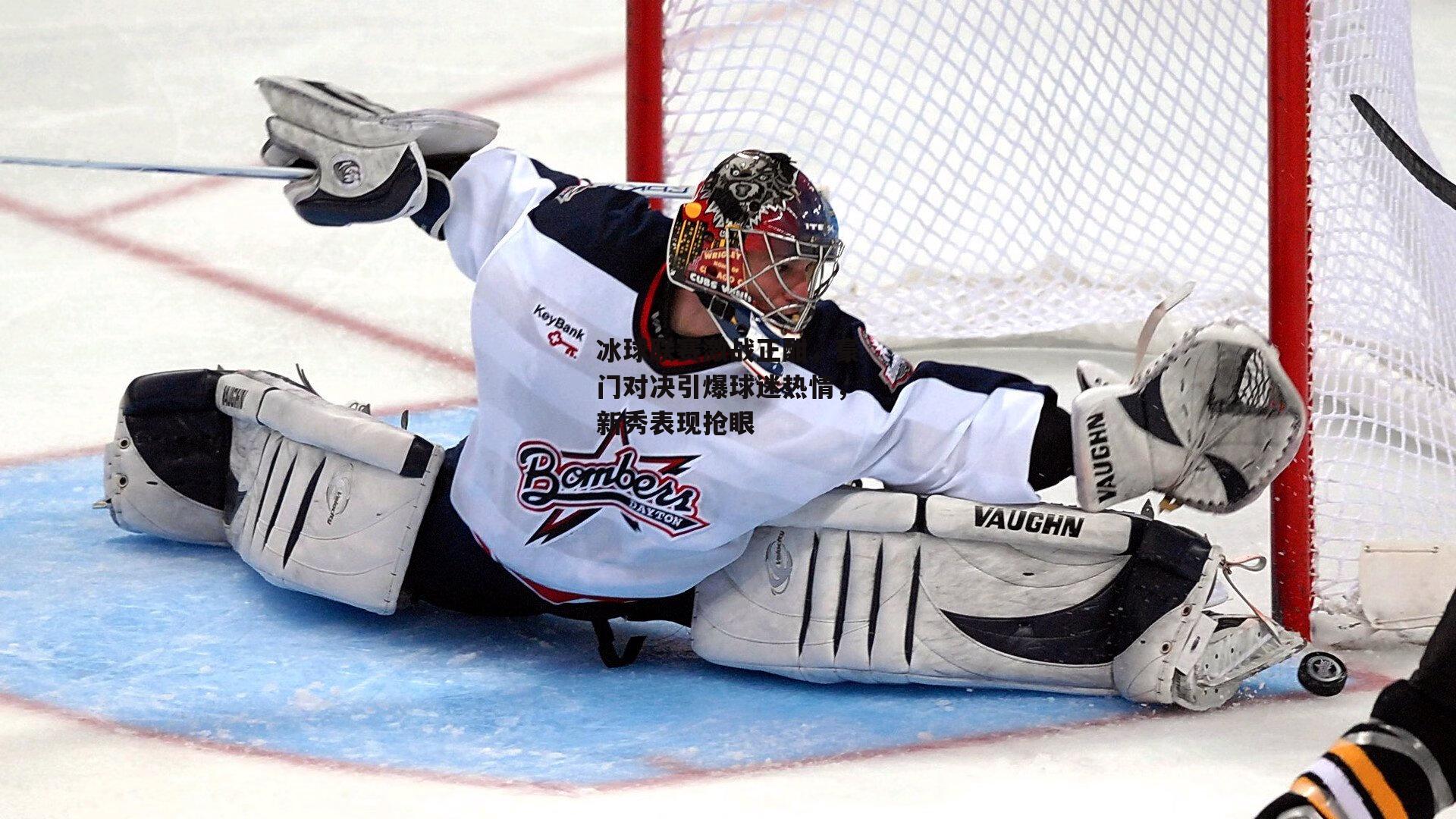 冰球联赛激战正酣,豪门对决引爆球迷热情,新秀表现抢眼