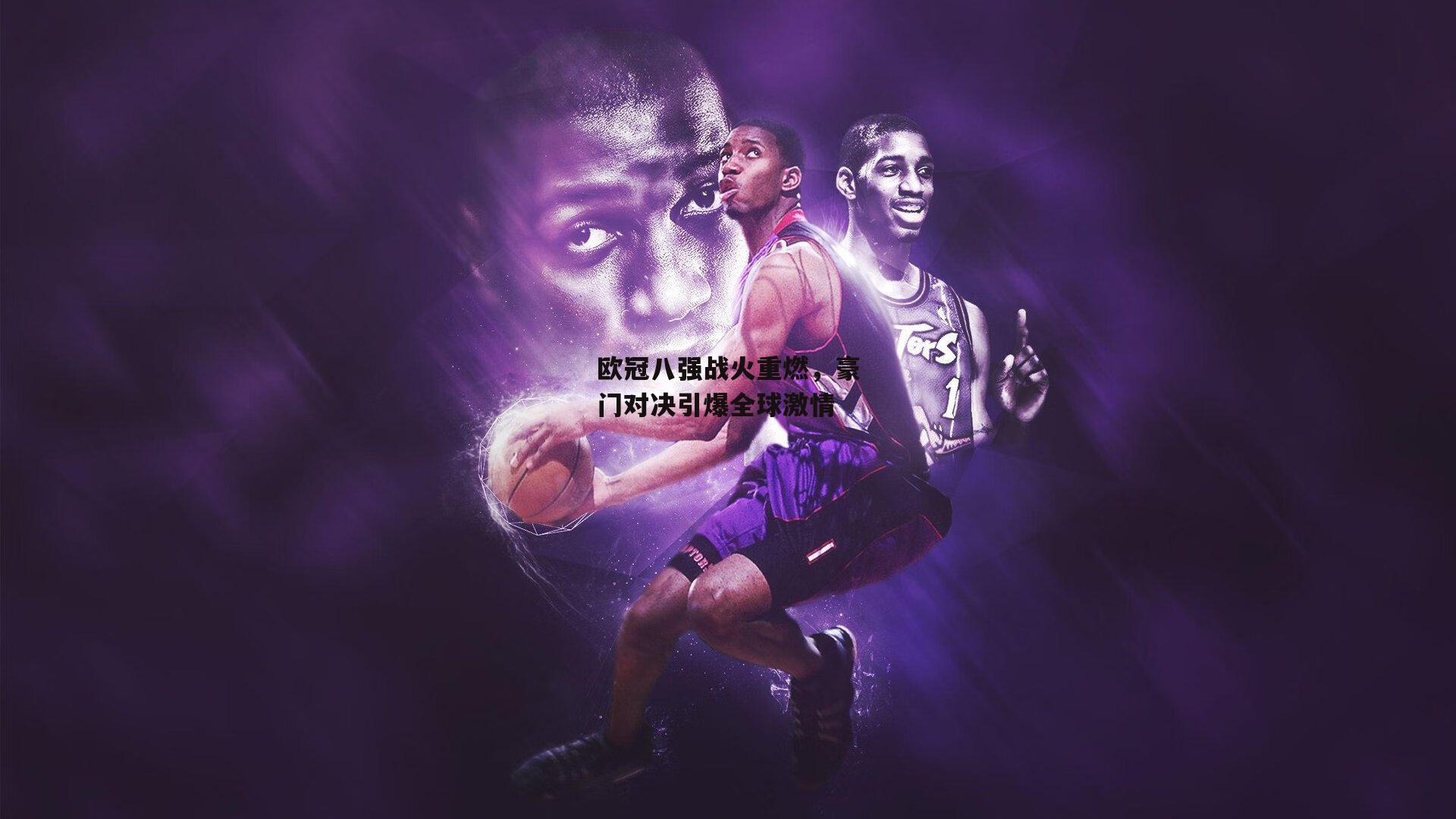 欧冠八强战火重燃，豪门对决引爆全球激情