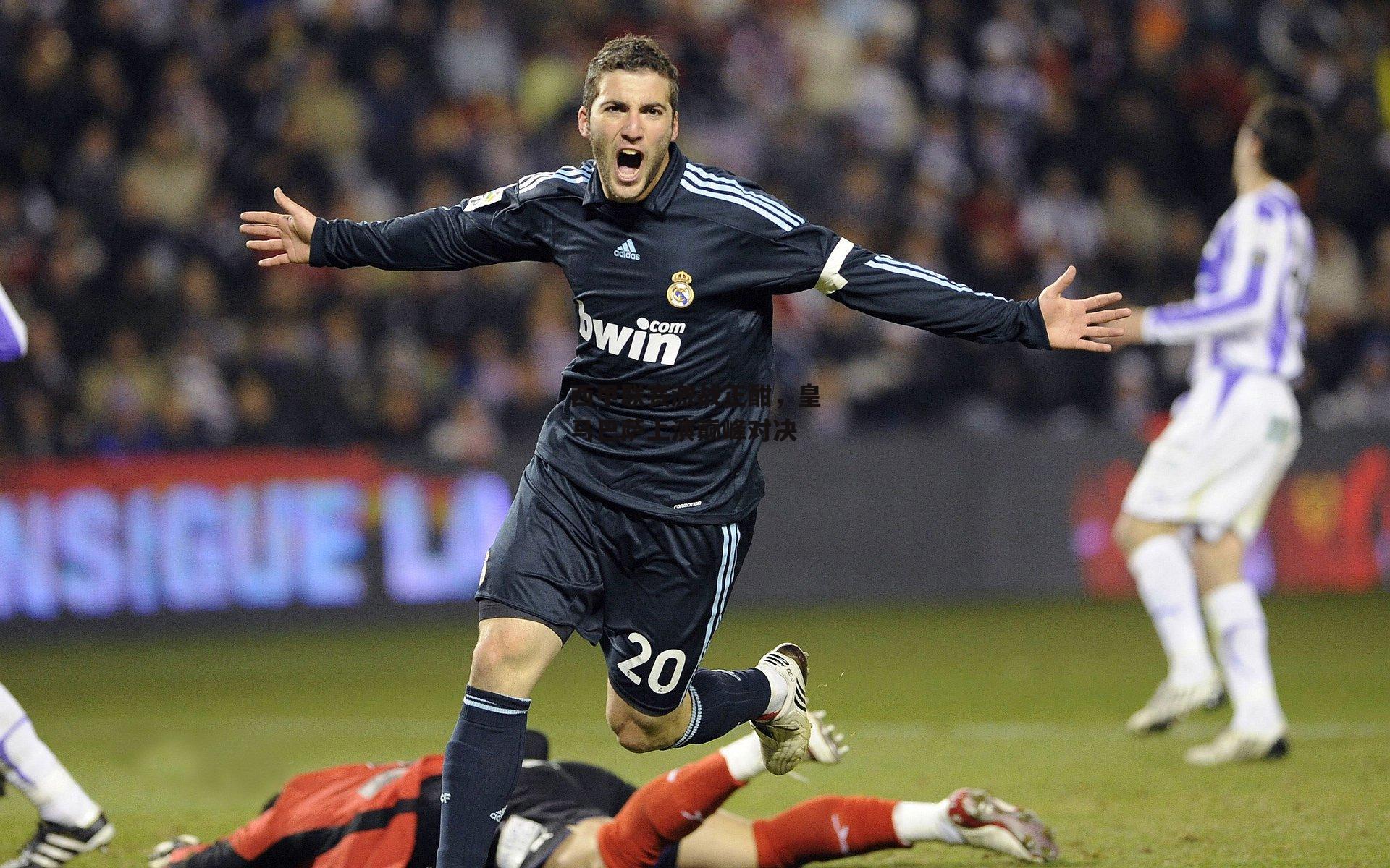 西甲联赛激战正酣,皇马巴萨上演巅峰对决